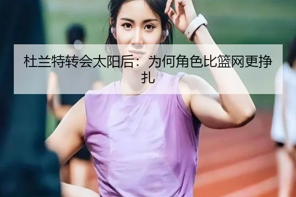 杜兰特转会太阳后：为何角色比篮网更挣扎