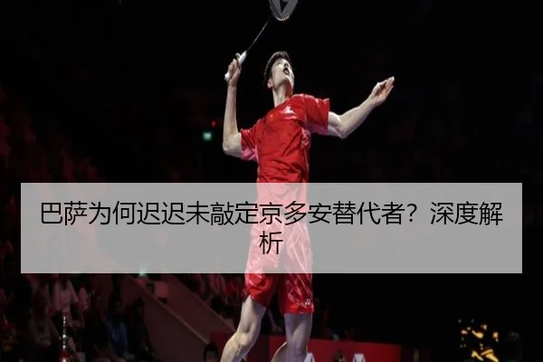 巴萨为何迟迟未敲定京多安替代者？深度解析